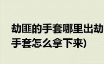劫匪的手套哪里出劫匪的手套有什么用(窃贼手套怎么拿下来)