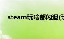steam玩啥都闪退(玩游戏时steam闪退)