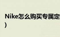 Nike怎么购买专属定制鞋子(Nike定制怎么买)