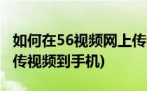 如何在56视频网上传视频(如何在56视频网上传视频到手机)