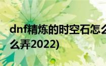 dnf精炼的时空石怎么弄(dnf精炼的时空石怎么弄2022)
