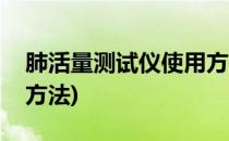 肺活量测试仪使用方法(肺活量测试仪的使用方法)