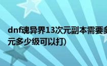 dnf魂异界13次元副本需要多少次元等级才可以进(dnf异次元多少级可以打)