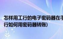 怎样用工行的电子密码器在手机上跨行免费转账(工行手机银行如何用密码器转账)