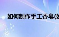 如何制作手工香皂(如何制作手工香皂盒)