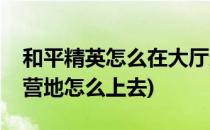 和平精英怎么在大厅进入和平营地(和平精英营地怎么上去)