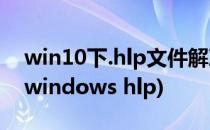 win10下.hlp文件解决方法(找不到帮助文件windows hlp)
