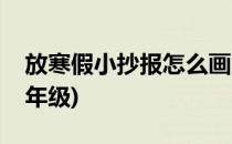 放寒假小抄报怎么画(放寒假小抄报怎么画三年级)