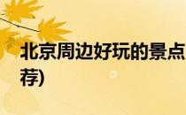 北京周边好玩的景点(北京周边好玩的景点推荐)