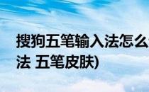 搜狗五笔输入法怎么设置动态皮肤(搜狗输入法 五笔皮肤)