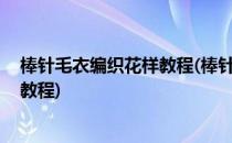 棒针毛衣编织花样教程(棒针编织毛衣花样图案,简单的编织教程)