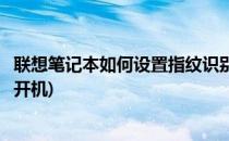 联想笔记本如何设置指纹识别(联想笔记本如何设置指纹识别开机)
