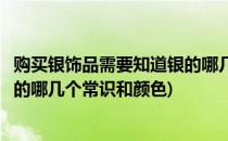购买银饰品需要知道银的哪几个常识(购买银饰品需要知道银的哪几个常识和颜色)