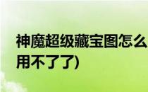神魔超级藏宝图怎么用(神魔超级藏宝图怎么用不了了)