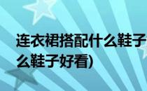 连衣裙搭配什么鞋子好看(黑色连衣裙搭配什么鞋子好看)