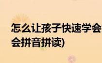 怎么让孩子快速学会拼音(怎么让孩子快速学会拼音拼读)