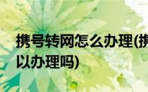 携号转网怎么办理(携号转网怎么办理异地可以办理吗)