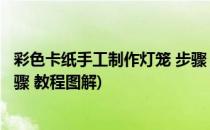 彩色卡纸手工制作灯笼 步骤 教程(彩色卡纸手工制作灯笼 步骤 教程图解)