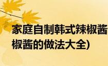 家庭自制韩式辣椒酱的做法(家庭自制韩式辣椒酱的做法大全)