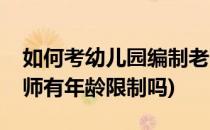 如何考幼儿园编制老师(如何考幼儿园编制老师有年龄限制吗)
