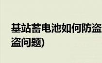 基站蓄电池如何防盗(如何解决基站电池组防盗问题)