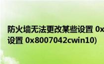 防火墙无法更改某些设置 0x8007042(防火墙无法更改某些设置 0x8007042cwin10)