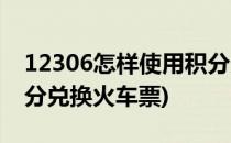 12306怎样使用积分兑换(12306怎样使用积分兑换火车票)