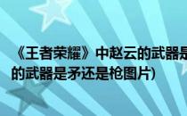 《王者荣耀》中赵云的武器是矛还是枪(《王者荣耀》中赵云的武器是矛还是枪图片)