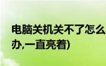 电脑关机关不了怎么办(电脑关机关不了怎么办,一直亮着)