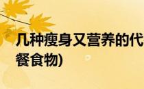 几种瘦身又营养的代餐食物(有什么减肥的代餐食物)