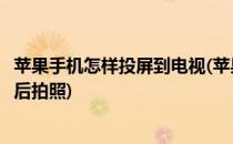 苹果手机怎样投屏到电视(苹果手机怎样投屏到电视上播放然后拍照)