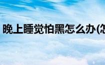 晚上睡觉怕黑怎么办(怎样克服晚上睡觉怕黑)