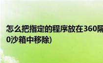 怎么把指定的程序放在360隔离沙箱中运行(如何将程序从360沙箱中移除)