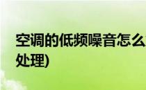 空调的低频噪音怎么解决(空调低频噪音怎么处理)