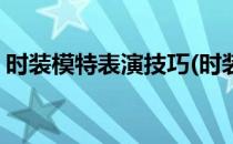 时装模特表演技巧(时装模特表演技巧有哪些)