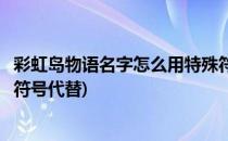 彩虹岛物语名字怎么用特殊符号(彩虹岛物语名字怎么用特殊符号代替)