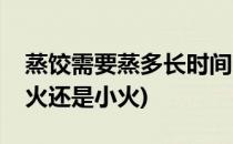蒸饺需要蒸多长时间(蒸饺需要蒸多长时间大火还是小火)