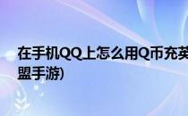 在手机QQ上怎么用Q币充英雄联盟手游(q币怎么充英雄联盟手游)