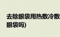 去除眼袋用热敷冷敷方法有用吗(冷热敷能去眼袋吗)