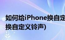 如何给iPhone换自定义铃声(如何给苹果手机换自定义铃声)