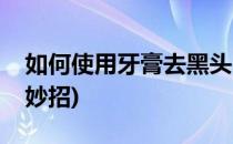如何使用牙膏去黑头(如何使用牙膏去黑头小妙招)