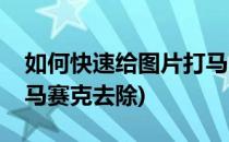 如何快速给图片打马赛克(如何快速给图片打马赛克去除)