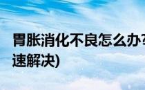 胃胀消化不良怎么办?(胃胀消化不良怎么办快速解决)