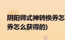 阴阳师式神转换券怎么获得(阴阳师式神转换券怎么获得的)
