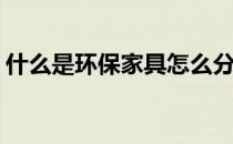 什么是环保家具怎么分辨呢(什么叫环保家具)