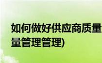 如何做好供应商质量管理(如何做好供应商质量管理管理)