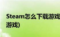 Steam怎么下载游戏(登录了steam怎么下载游戏)