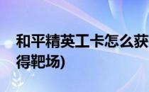 和平精英工卡怎么获得(和平精英工卡怎么获得靶场)
