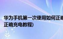 华为手机第一次使用如何正确充电(华为手机第一次使用如何正确充电教程)