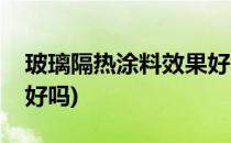 玻璃隔热涂料效果好不好(玻璃隔热涂料效果好吗)